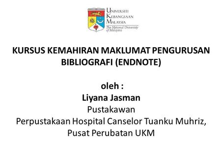 KURSUS KEMAHIRAN MAKLUMAT PENGURUSAN BIBLIOGRAFI (ENDNOTE) oleh : Liyana Jasman Pustakawan Perpustakaan Hospital Canselor Tuanku Muhriz, Pusat Perubatan.