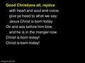 Good Christians all, rejoice with heart and soul and voice; give ye heed to what we say: Jesus Christ is born today. Ox and ass before him bow, and he.