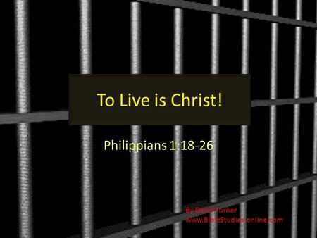 To Live is Christ! Philippians 1:18-26 By David Turner www.BibleStudies-online.com.