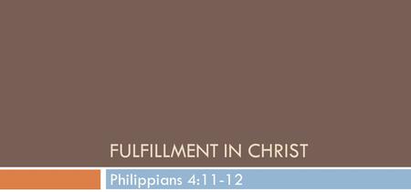 FULFILLMENT IN CHRIST Philippians 4:11-12. Not that I speak in regard to need, for I have learned in whatever state I am, to be content:12 I know how.