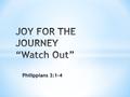 Philippians 3:1-4. Philippians 3:1-4 (NLT) 1 Whatever happens, my dear brothers and sisters, rejoice in the Lord. I never get tired of telling you these.