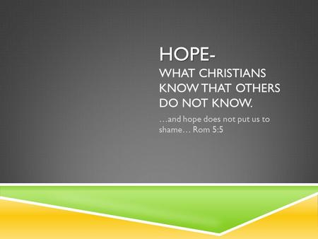 HOPE- HOPE- WHAT CHRISTIANS KNOW THAT OTHERS DO NOT KNOW. …and hope does not put us to shame… Rom 5:5.