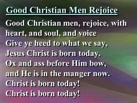 Good Christian Men Rejoice Good Christian men, rejoice, with heart, and soul, and voice Give ye heed to what we say, Jesus Christ is born today. Ox and.