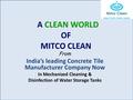 A CLEAN WORLD OF MITCO CLEAN From India’s leading Concrete Tile Manufacturer Company Now In Mechanized Cleaning & Disinfection of Water Storage Tanks.