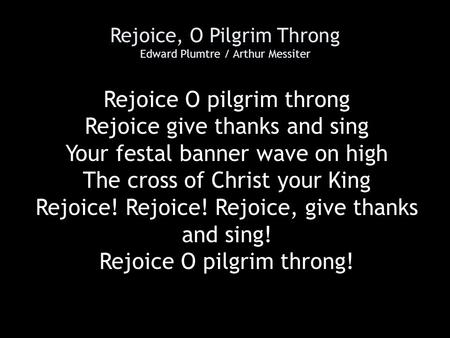 Rejoice, O Pilgrim Throng Edward Plumtre / Arthur Messiter Rejoice O pilgrim throng Rejoice give thanks and sing Your festal banner wave on high The cross.