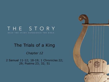 The Trials of a King Chapter 12 2 Samuel 11-12; 18-19; 1 Chronicles 22; 29; Psalms 23; 32; 51.