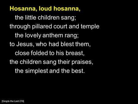 Hosanna, loud hosanna, the little children sang; through pillared court and temple the lovely anthem rang; to Jesus, who had blest them, close folded to.