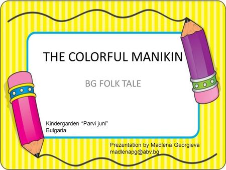 THE COLORFUL MANIKIN BG FOLK TALE Kindergarden “Parvi juni” Bulgaria Prezentation by Madlena Georgieva