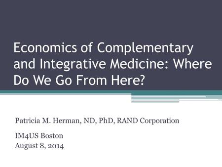 Economics of Complementary and Integrative Medicine: Where Do We Go From Here? Patricia M. Herman, ND, PhD, RAND Corporation IM4US Boston August 8, 2014.