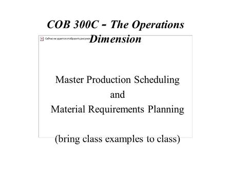 COB 300C - The Operations Dimension Master Production Scheduling and Material Requirements Planning (bring class examples to class)