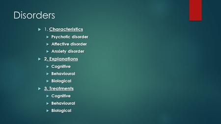 Disorders Characteristics  1. Characteristics  Psychotic disorder  Affective disorder  Anxiety disorder  2. Explanations  Cognitive  Behavioural.