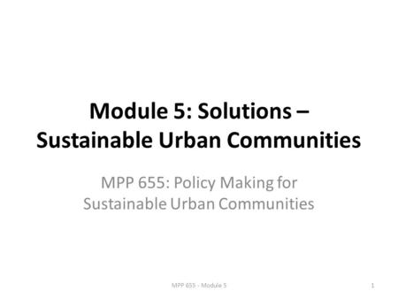 Module 5: Solutions – Sustainable Urban Communities MPP 655: Policy Making for Sustainable Urban Communities 1MPP 655 - Module 5.