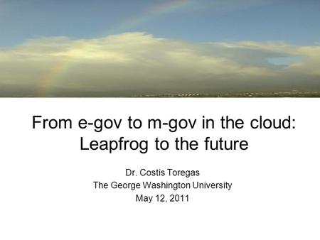 From e-gov to m-gov in the cloud: Leapfrog to the future Dr. Costis Toregas The George Washington University May 12, 2011.