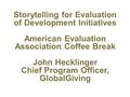 Storytelling for Evaluation of Development Initiatives American Evaluation Association Coffee Break John Hecklinger Chief Program Officer, GlobalGiving.