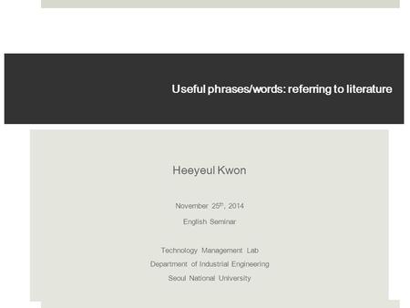 Useful phrases/words: referring to literature Heeyeul Kwon November 25 th, 2014 English Seminar Technology Management Lab Department of Industrial Engineering.