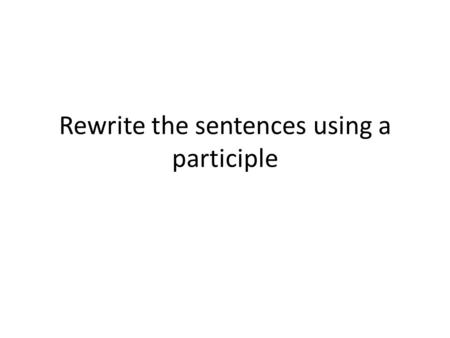 Rewrite the sentences using a participle. 1.She was whistling a song as she danced through the house with the mop. 2.We are lying in the sun and we are.