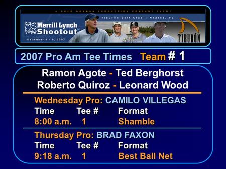 2007 Pro Am Tee Times Team # 1 Wednesday Pro: CAMILO VILLEGAS Time Tee # Format 8:00 a.m. 1 Shamble Thursday Pro: BRAD FAXON Time Tee # Format 9:18 a.m.