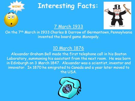 Interesting Facts: 7 March 1933 On the 7 th March in 1933 Charles B Darrow of Germantown, Pennsylvania invented the board game Monopoly. 10 March 1876.