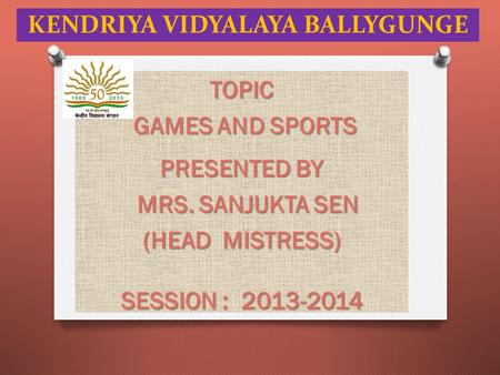 KENDRIYA VIDYALAYA BALLYGUNGE TOPIC GAMES AND SPORTS GAMES AND SPORTS PRESENTED BY MRS. SANJUKTA SEN MRS. SANJUKTA SEN (HEAD MISTRESS) SESSION : 2013-2014.