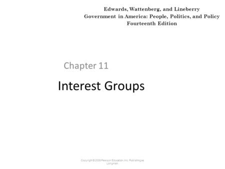 Interest Groups Chapter 11 Copyright © 2009 Pearson Education, Inc. Publishing as Longman. Edwards, Wattenberg, and Lineberry Government in America: People,