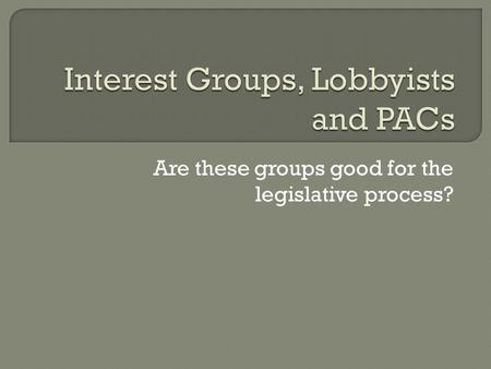 Are these groups good for the legislative process?