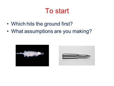 To start Which hits the ground first? What assumptions are you making?