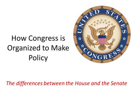 How Congress is Organized to Make Policy The differences between the House and the Senate.