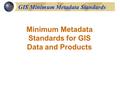 GIS Minimum Metadata Standards Minimum Metadata Standards for GIS Data and Products.