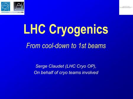 LHC Cryogenics From cool-down to 1st beams Serge Claudet (LHC Cryo OP), On behalf of cryo teams involved.