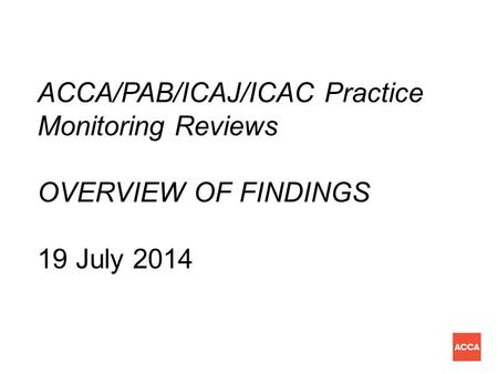 ACCA/PAB/ICAJ/ICAC Practice Monitoring Reviews OVERVIEW OF FINDINGS 19 July 2014.