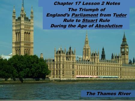 The Triumph of England’s Parliament from Tudor Rule to Stuart Rule During the Age of Absolutism Chapter 17 Lesson 2 Notes The Thames River.