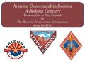 Arizona Centennial in Sedona A Sedona Century Presentation to City Council by The Historic Preservation Commission June 14, 2011.