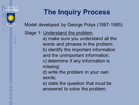 The Inquiry Process Model developed by George Polya (1887-1985) Stage 1: Understand the problem. a) make sure you understand all the words and phrases.