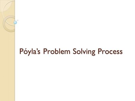 Póyla’s Problem Solving Process. What is Pólya’s process? A four step procedure to help solve scholastic problems. Although generally regarded as a tool.