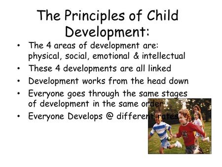 The Principles of Child Development: The 4 areas of development are: physical, social, emotional & intellectual These 4 developments are all linked Development.