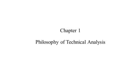 Chapter 1 Philosophy of Technical Analysis. Introduction Technical analysis is the study of market action, primarily through the use of charts, for the.