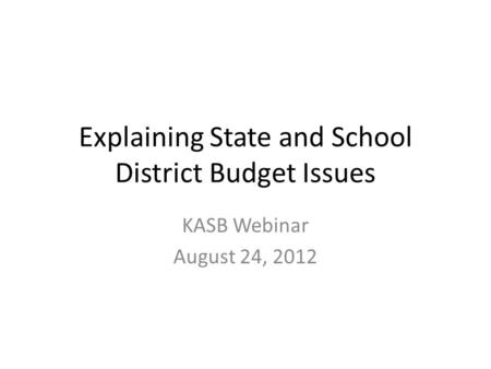 Explaining State and School District Budget Issues KASB Webinar August 24, 2012.