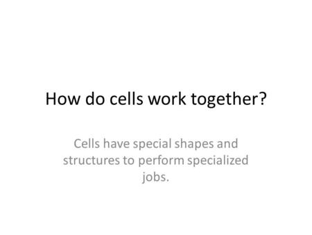 How do cells work together? Cells have special shapes and structures to perform specialized jobs.