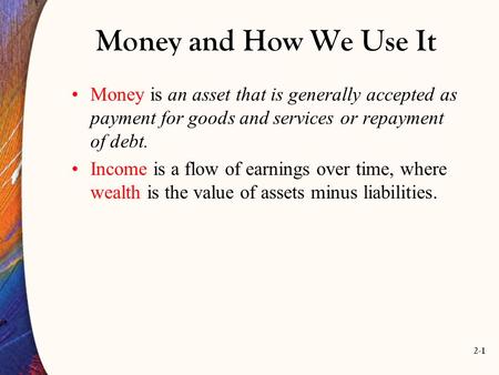 2-1 Money and How We Use It Money is an asset that is generally accepted as payment for goods and services or repayment of debt. Income is a flow of earnings.