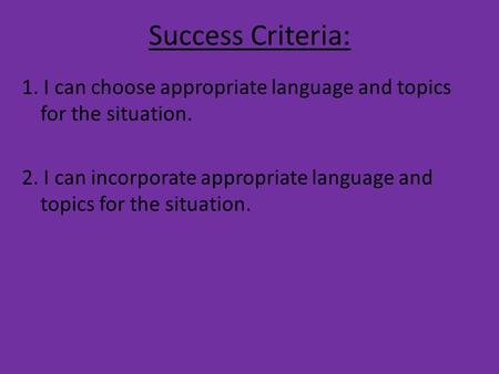 Success Criteria: 1. I can choose appropriate language and topics for the situation. 2. I can incorporate appropriate language and topics for the situation.