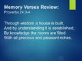 Memory Verses Review: Proverbs 24:3-4 Through wisdom a house is built, And by understanding it is established; By knowledge the rooms are filled With all.