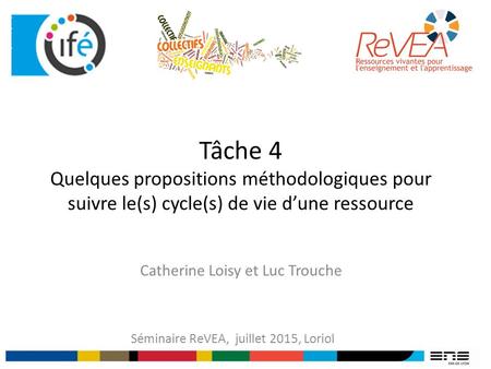 Tâche 4 Quelques propositions méthodologiques pour suivre le(s) cycle(s) de vie d’une ressource Séminaire ReVEA, juillet 2015, Loriol Catherine Loisy et.