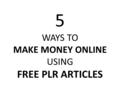 5 WAYS TO MAKE MONEY ONLINE USING FREE PLR ARTICLES.