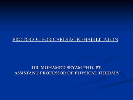 DR. MOHAMED SEYAM PHD. PT. ASSISTANT PROFESSOR OF PHYSICAL THERAPY PROTOCOL FOR CARDIAC REHABILITATON.