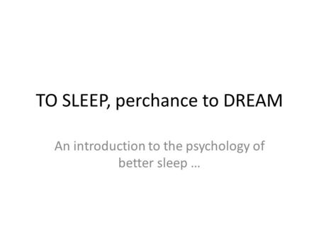 TO SLEEP, perchance to DREAM An introduction to the psychology of better sleep …