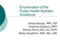 Enumeration of the Public Health Nutrition Workforce Alexa George, MPH, RD Susanne Gregory, MPH Denise Ferris, RD, LD, DrPH Betsy Haughton, EdD, RD, LDN.