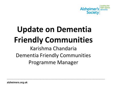 Update on Dementia Friendly Communities Karishma Chandaria Dementia Friendly Communities Programme Manager ______________________________________________________________________________________________.