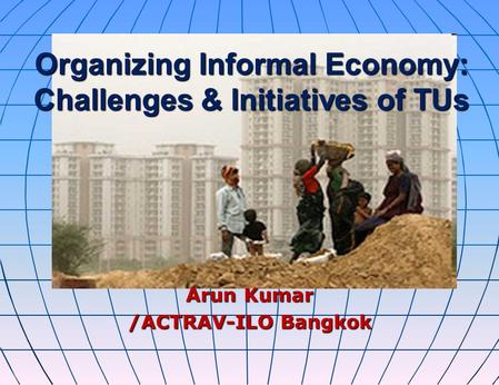 Organizing Informal Economy: Challenges & Initiatives of TUs Arun Kumar /ACTRAV-ILO Bangkok.