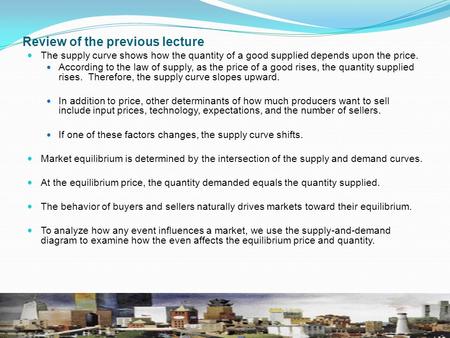 Review of the previous lecture The supply curve shows how the quantity of a good supplied depends upon the price. According to the law of supply, as the.