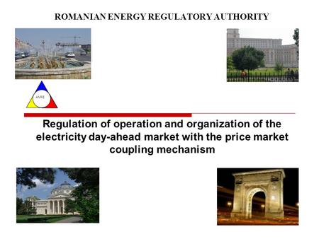 ANRE ROMANIAN ENERGY REGULATORY AUTHORITY Regulation of operation and organization of the electricity day-ahead market with the price market coupling mechanism.